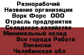 Разнорабочий › Название организации ­ Ворк Форс, ООО › Отрасль предприятия ­ Складское хозяйство › Минимальный оклад ­ 27 000 - Все города Работа » Вакансии   . Челябинская обл.,Златоуст г.